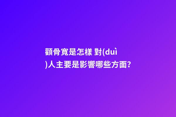 顴骨寬是怎樣 對(duì)人主要是影響哪些方面？